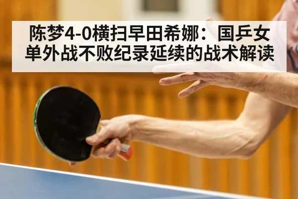 陈梦4-0横扫早田希娜:国乒女单外战不败纪录延续的战术解读