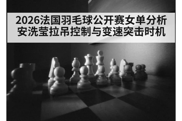2026法国羽毛球公开赛女单分析 安洗莹拉吊控制与变速突击时机