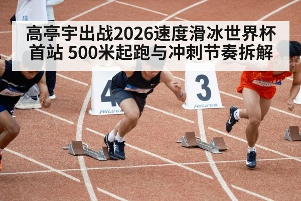 高亭宇出战2026速度滑冰世界杯首站 500米起跑与冲刺节奏拆解